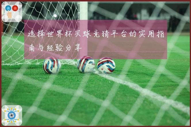 选择世界杯买球竞猜平台的实用指南与经验分享