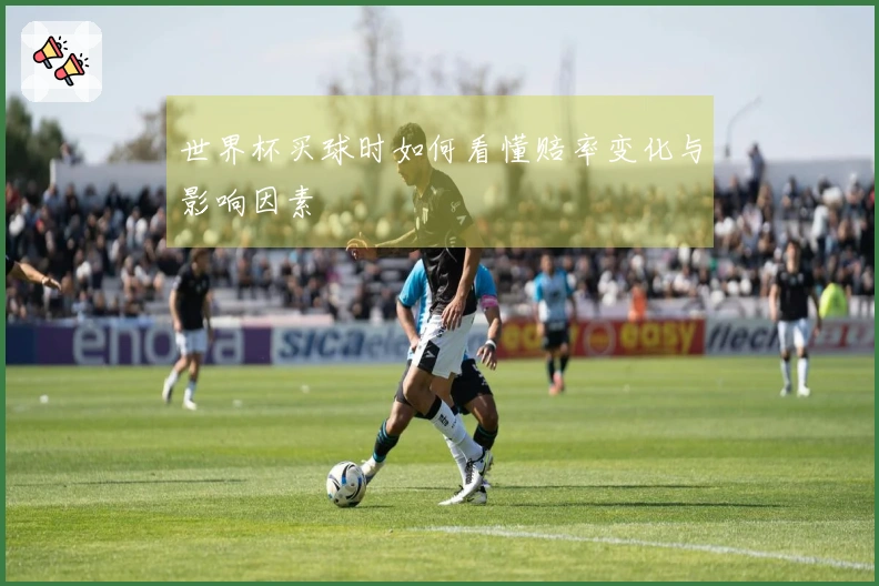 世界杯买球时如何看懂赔率变化与影响因素