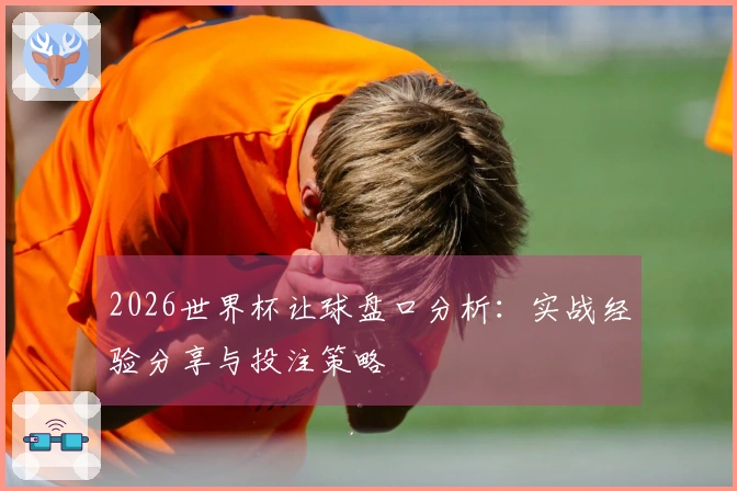 2026世界杯让球盘口分析：实战经验分享与投注策略