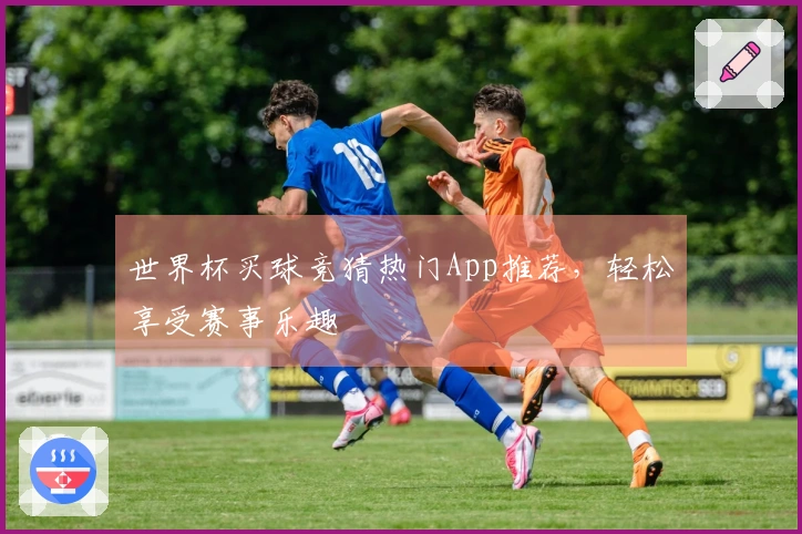 世界杯买球竞猜热门App推荐，轻松享受赛事乐趣