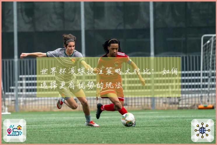 世界杯滚球投注策略大对比：如何选择更有优势的玩法