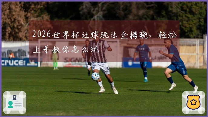 2026世界杯让球玩法全揭晓，轻松上手教你怎么玩