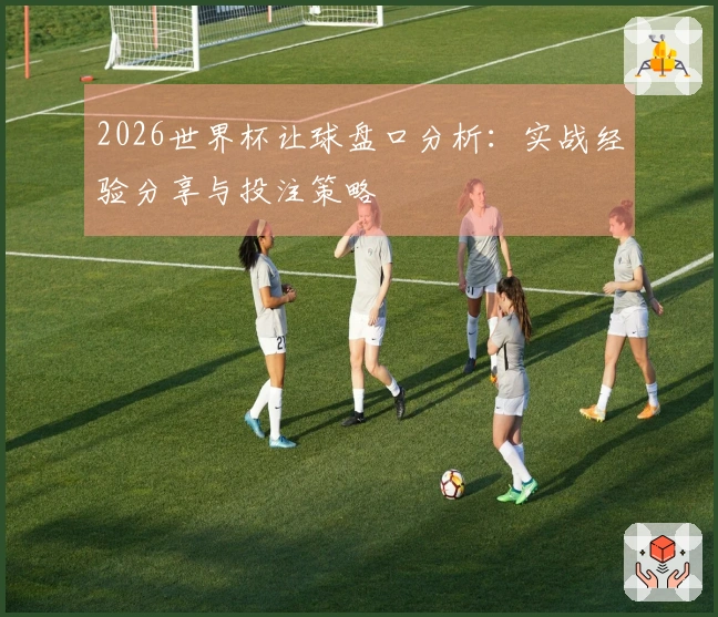 2026世界杯让球盘口分析：实战经验分享与投注策略