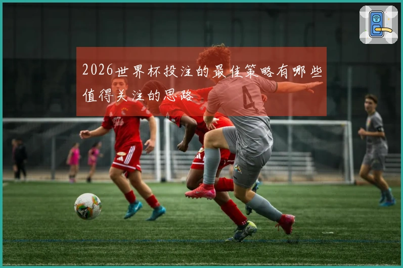 2026世界杯投注的最佳策略有哪些值得关注的思路