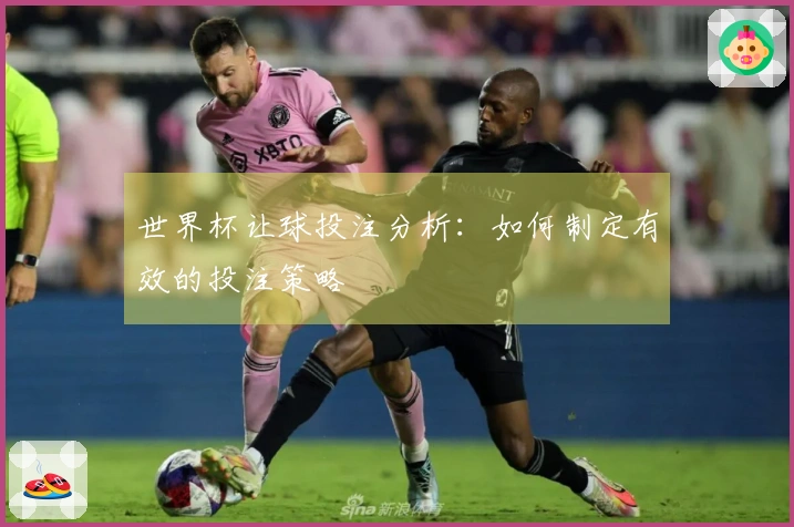世界杯让球投注分析：如何制定有效的投注策略