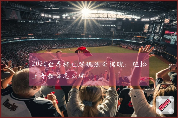2026世界杯让球玩法全揭晓，轻松上手教你怎么玩