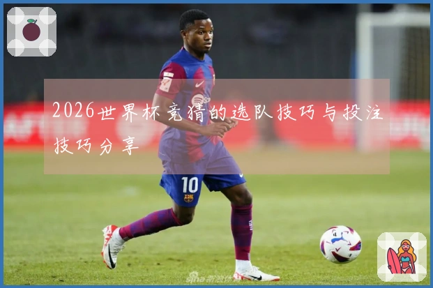 2026世界杯竞猜的选队技巧与投注技巧分享