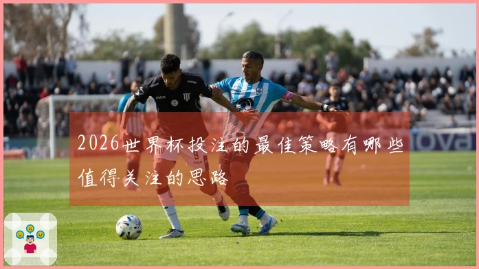 2026世界杯投注的最佳策略有哪些值得关注的思路