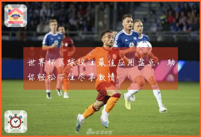 世界杯买球投注最佳应用盘点，助你轻松下注尽享激情