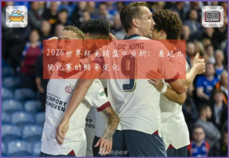 2026世界杯竞猜盘口分析：看这几场比赛的赔率变化