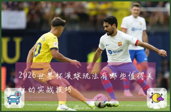 2026世界杯滚球玩法有哪些值得关注的实战技巧