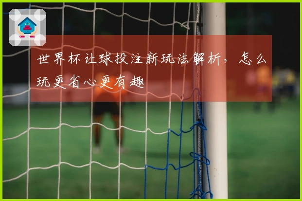 世界杯让球投注新玩法解析，怎么玩更省心更有趣