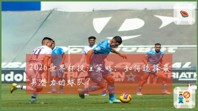 2026世界杯投注策略：如何选择最具潜力的球队？